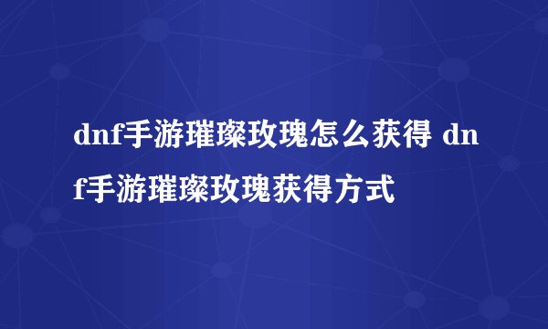 dnf手游璀璨玫瑰怎么获得 dnf手游璀璨玫瑰获得方式