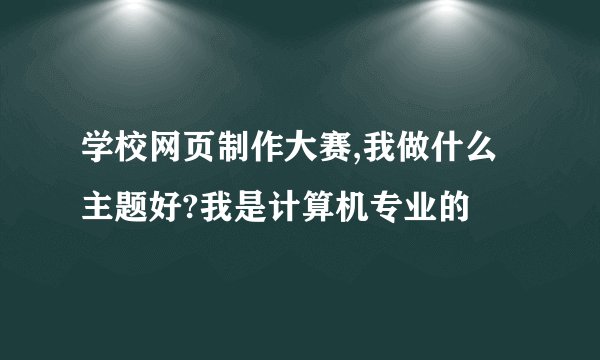 学校网页制作大赛,我做什么主题好?我是计算机专业的