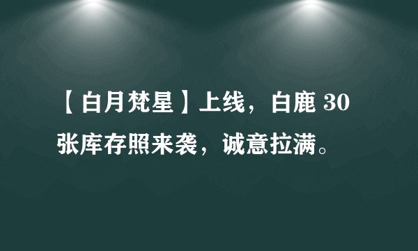 【白月梵星】上线，白鹿 30 张库存照来袭，诚意拉满。