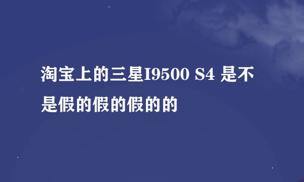 淘宝上的三星I9500 S4 是不是假的假的假的的