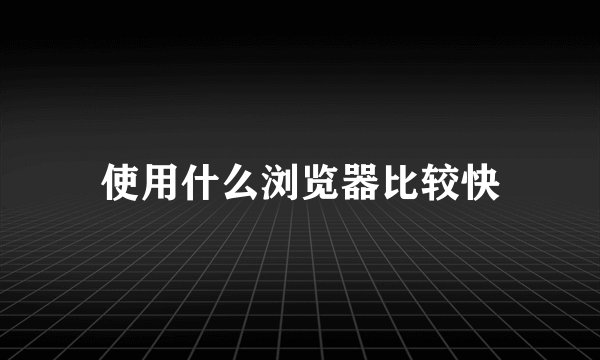 使用什么浏览器比较快