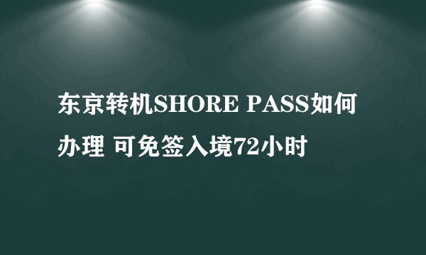 东京转机SHORE PASS如何办理 可免签入境72小时