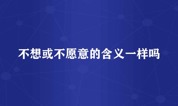 不想或不愿意的含义一样吗