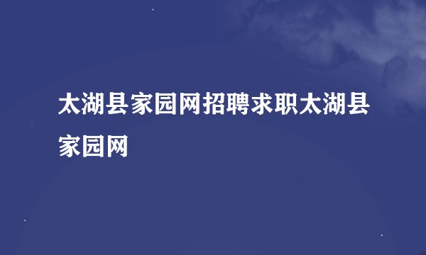 太湖县家园网招聘求职太湖县家园网