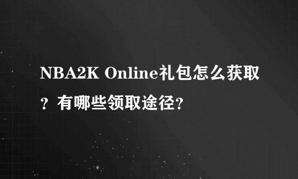 NBA2K Online礼包怎么获取？有哪些领取途径？