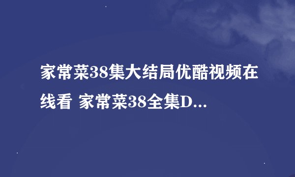家常菜38集大结局优酷视频在线看 家常菜38全集DVD高清视频 家常菜全集迅雷下载地址