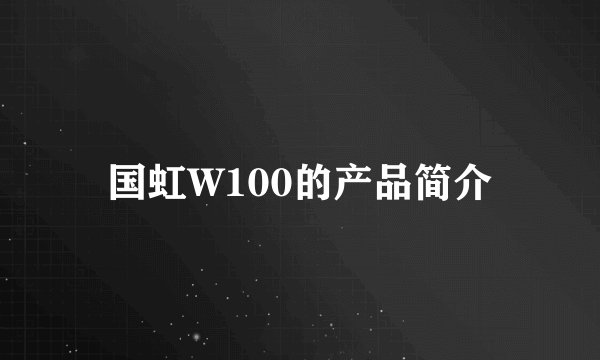 国虹W100的产品简介