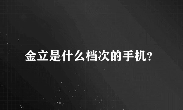 金立是什么档次的手机？