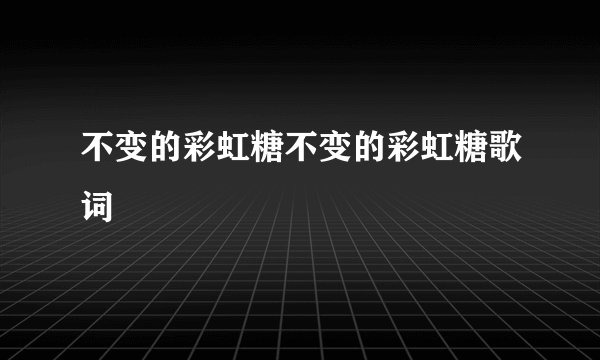 不变的彩虹糖不变的彩虹糖歌词
