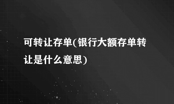 可转让存单(银行大额存单转让是什么意思)