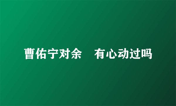 曹佑宁对余玥有心动过吗