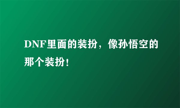 DNF里面的装扮，像孙悟空的那个装扮！