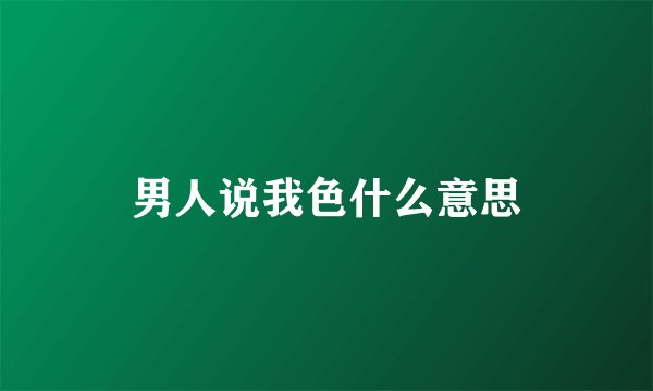 男人说我色什么意思