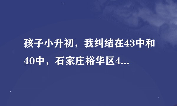 孩子小升初，我纠结在43中和40中，石家庄裕华区43中和40中比较哪所学校好