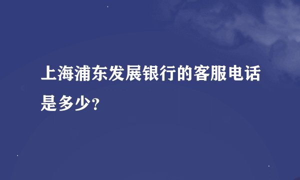 上海浦东发展银行的客服电话是多少？
