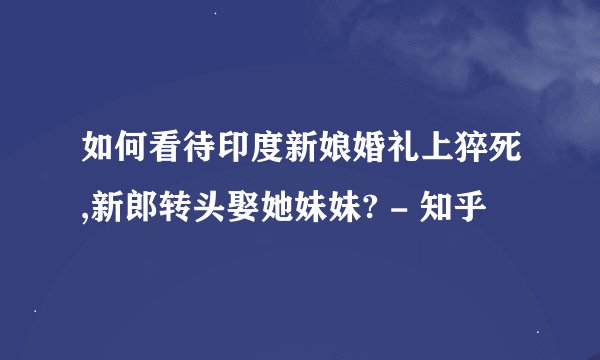 如何看待印度新娘婚礼上猝死,新郎转头娶她妹妹? - 知乎