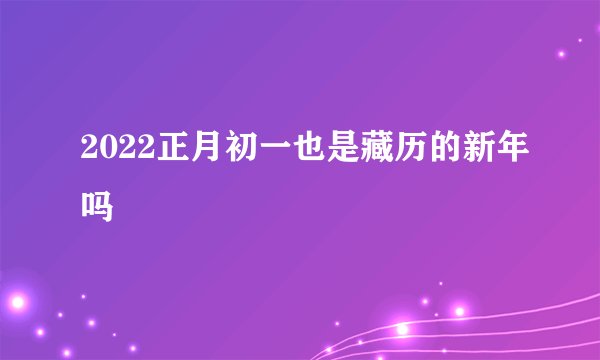 2022正月初一也是藏历的新年吗