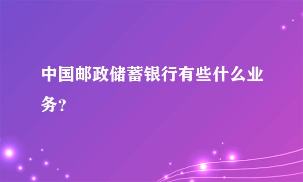 中国邮政储蓄银行有些什么业务？
