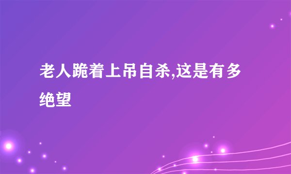 老人跪着上吊自杀,这是有多绝望