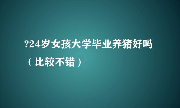 ?24岁女孩大学毕业养猪好吗（比较不错）