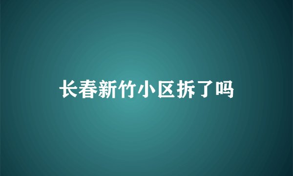 长春新竹小区拆了吗