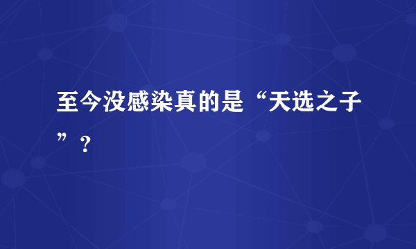 至今没感染真的是“天选之子”？