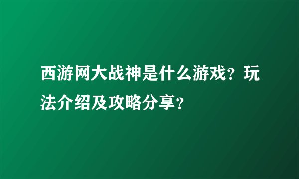 西游网大战神是什么游戏？玩法介绍及攻略分享？