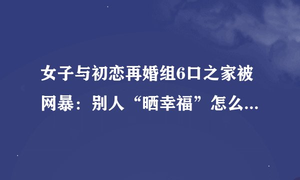 女子与初恋再婚组6口之家被网暴：别人“晒幸福”怎么就惹着你了