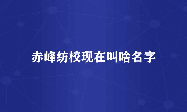 赤峰纺校现在叫啥名字