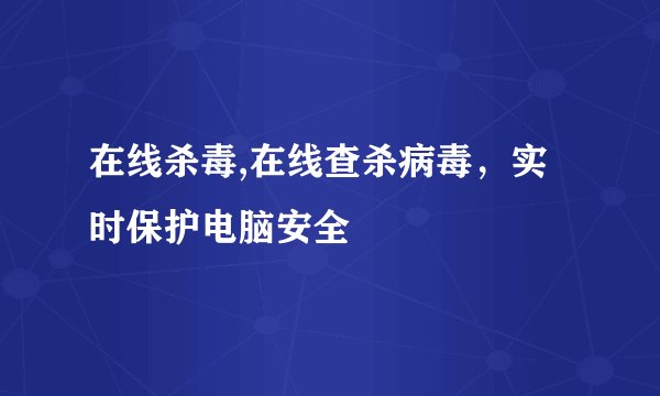 在线杀毒,在线查杀病毒,实时保护电脑安全