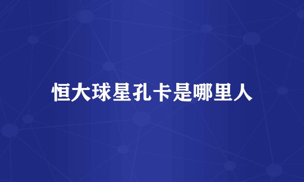 恒大球星孔卡是哪里人