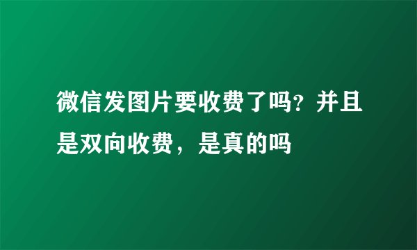 微信发图片要收费了吗？并且是双向收费，是真的吗