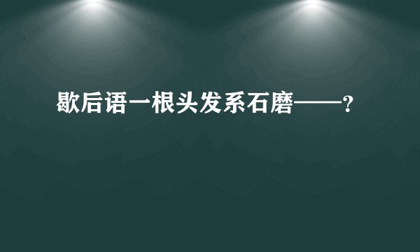 歇后语一根头发系石磨——？