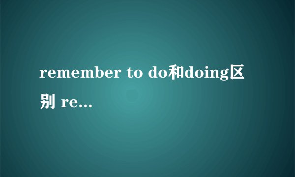 remember to do和doing区别 remember to do和doing区别是什么