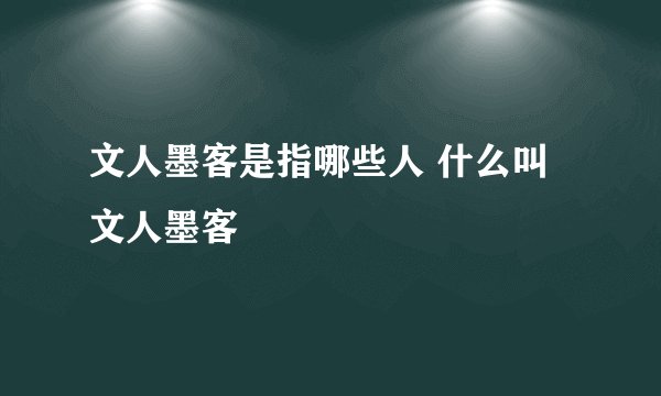 文人墨客是指哪些人 什么叫文人墨客