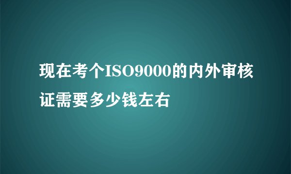 现在考个ISO9000的内外审核证需要多少钱左右