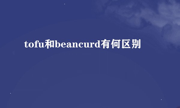 tofu和beancurd有何区别