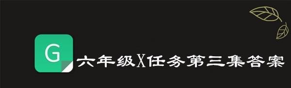 2019青骄第二课堂六年级X任务第三集答案是什么-六年级X任务第三集答案一览
