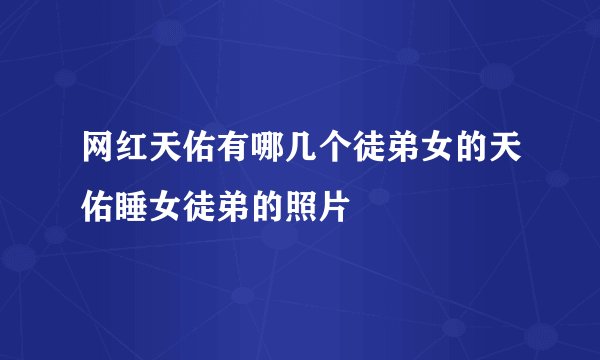 网红天佑有哪几个徒弟女的天佑睡女徒弟的照片