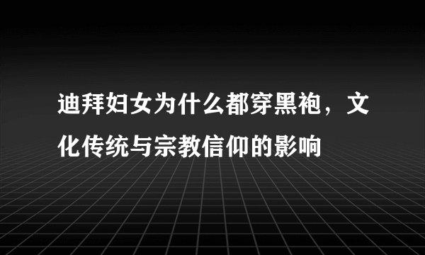 迪拜妇女为什么都穿黑袍,文化传统与宗教信仰的影响