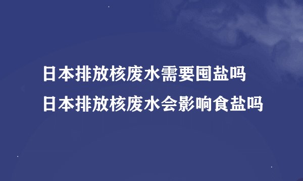日本排放核废水需要囤盐吗 日本排放核废水会影响食盐吗