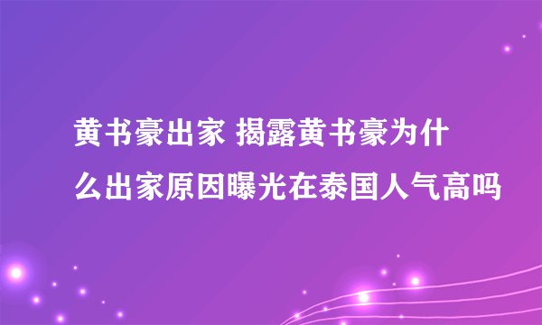 黄书豪出家 揭露黄书豪为什么出家原因曝光在泰国人气高吗