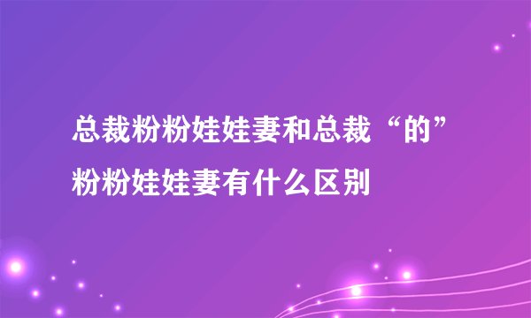 总裁粉粉娃娃妻和总裁“的”粉粉娃娃妻有什么区别