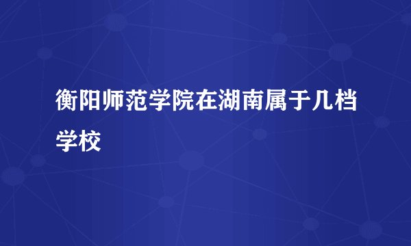 衡阳师范学院在湖南属于几档学校