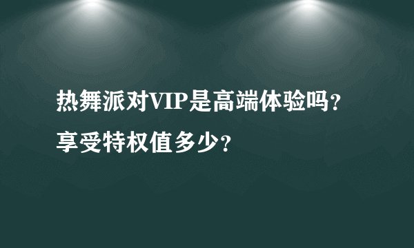 热舞派对VIP是高端体验吗？享受特权值多少？