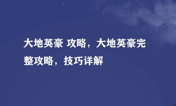 大地英豪 攻略，大地英豪完整攻略，技巧详解