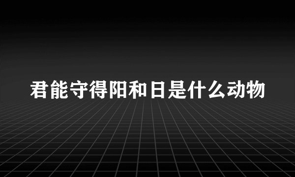 君能守得阳和日是什么动物