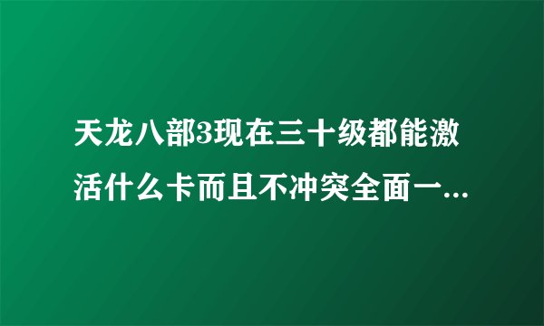 天龙八部3现在三十级都能激活什么卡而且不冲突全面一点，请专业人员解答下200分