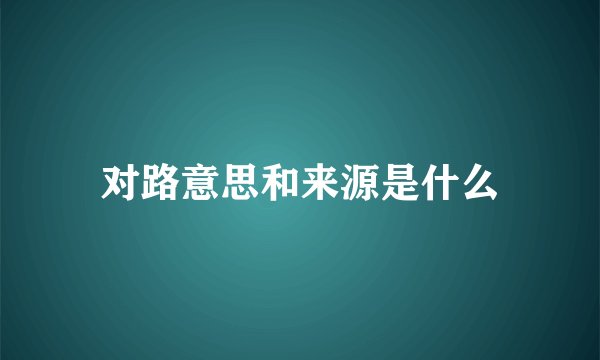 对路意思和来源是什么