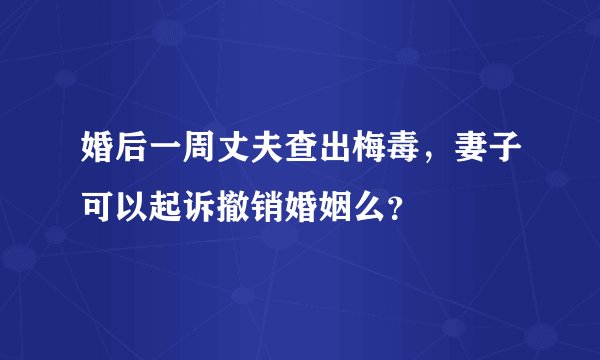 婚后一周丈夫查出梅毒，妻子可以起诉撤销婚姻么？